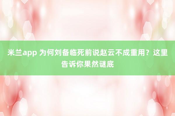 米兰app 为何刘备临死前说赵云不成重用？这里告诉你果然谜底