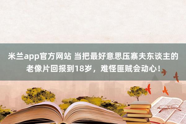 米兰app官方网站 当把最好意思压寨夫东谈主的老像片回报到18岁，难怪匪贼会动心！