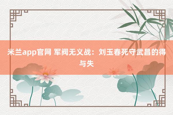 米兰app官网 军阀无义战：刘玉春死守武昌的得与失