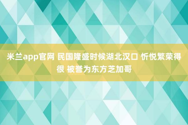 米兰app官网 民国隆盛时候湖北汉口 忻悦繁荣得很 被誉为东方芝加哥