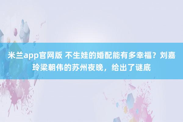 米兰app官网版 不生娃的婚配能有多幸福？刘嘉玲梁朝伟的苏州夜晚，给出了谜底