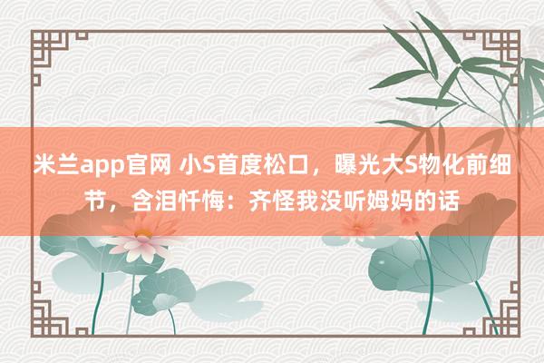 米兰app官网 小S首度松口，曝光大S物化前细节，含泪忏悔：齐怪我没听姆妈的话