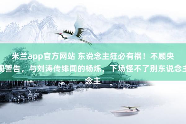 米兰app官方网站 东说念主狂必有祸！不顾央视警告，与刘涛传绯闻的杨烁，下场怪不了别东说念主