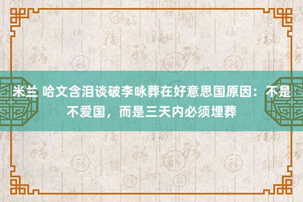 米兰 哈文含泪谈破李咏葬在好意思国原因：不是不爱国，而是三天内必须埋葬