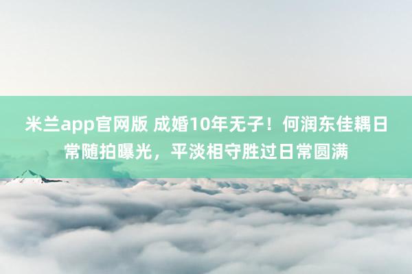 米兰app官网版 成婚10年无子！何润东佳耦日常随拍曝光，平淡相守胜过日常圆满