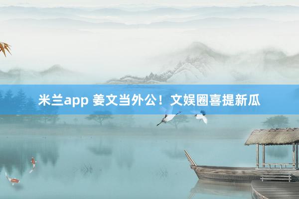 米兰app 姜文当外公！文娱圈喜提新瓜