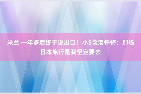 米兰 一年多后终于说出口！小S含泪忏悔：那场日本旅行是我坚定要去