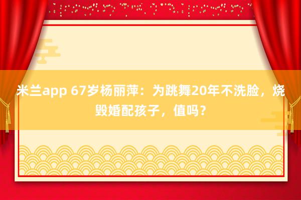 米兰app 67岁杨丽萍：为跳舞20年不洗脸，烧毁婚配孩子，值吗？