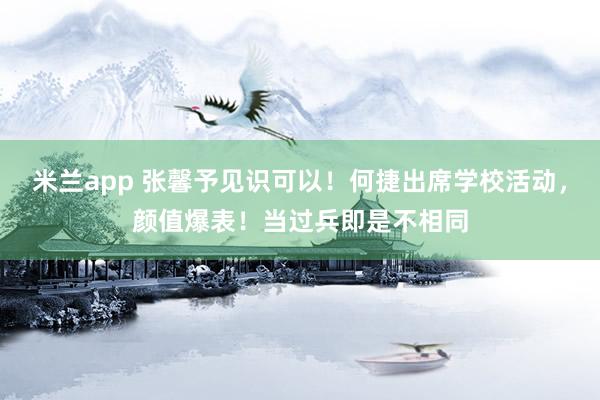 米兰app 张馨予见识可以！何捷出席学校活动，颜值爆表！当过兵即是不相同