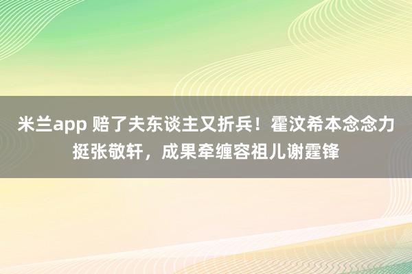 米兰app 赔了夫东谈主又折兵！霍汶希本念念力挺张敬轩，成果牵缠容祖儿谢霆锋