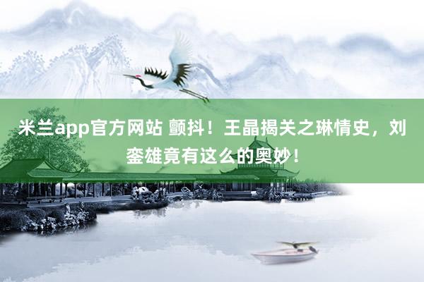 米兰app官方网站 颤抖！王晶揭关之琳情史，刘銮雄竟有这么的奥妙！
