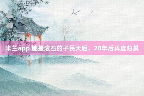 米兰app 她是滚石的子民天后，20年后再度归巢