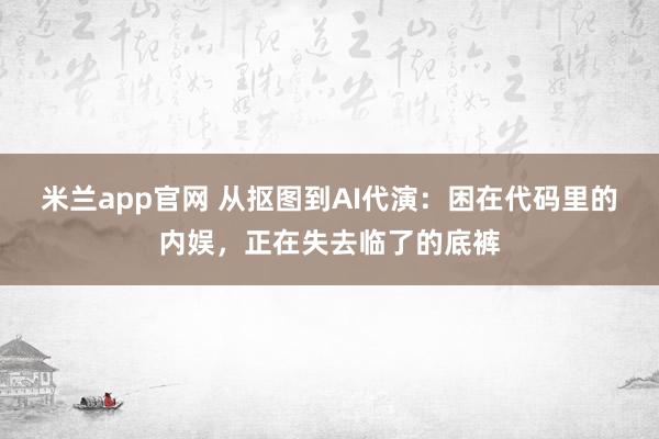 米兰app官网 从抠图到AI代演：困在代码里的内娱，正在失去临了的底裤
