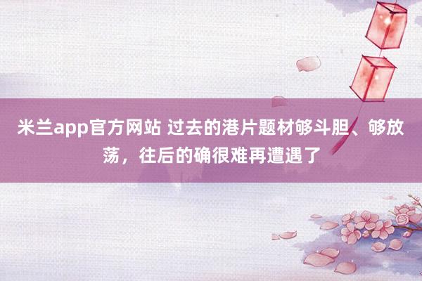 米兰app官方网站 过去的港片题材够斗胆、够放荡，往后的确很难再遭遇了