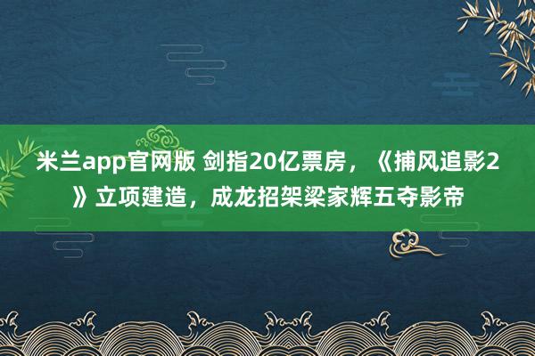 米兰app官网版 剑指20亿票房，《捕风追影2》立项建造，成龙招架梁家辉五夺影帝