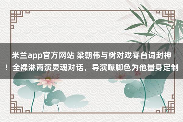 米兰app官方网站 梁朝伟与树对戏零台词封神！全裸淋雨演灵魂对话，导演曝脚色为他量身定制