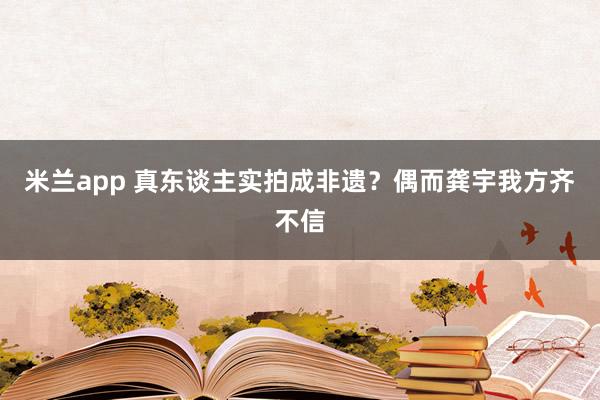 米兰app 真东谈主实拍成非遗？偶而龚宇我方齐不信
