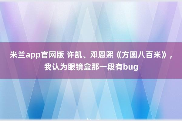 米兰app官网版 许凯、邓恩熙《方圆八百米》，我认为眼镜盒那一段有bug