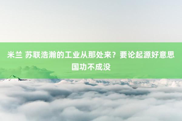 米兰 苏联浩瀚的工业从那处来？要论起源好意思国功不成没