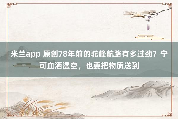 米兰app 原创78年前的驼峰航路有多过劲？宁可血洒漫空，也要把物质送到