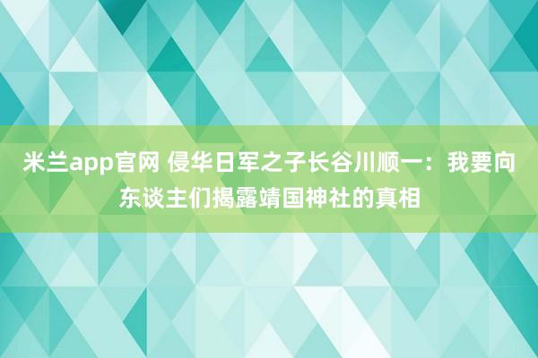 米兰app官网 侵华日军之子长谷川顺一：我要向东谈主们揭露靖国神社的真相