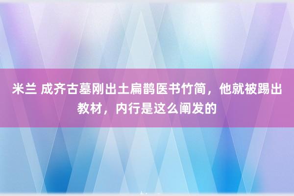 米兰 成齐古墓刚出土扁鹊医书竹简，他就被踢出教材，内行是这么阐发的