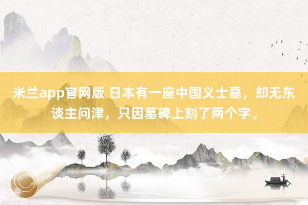米兰app官网版 日本有一座中国义士墓，却无东谈主问津，只因墓碑上刻了两个字。