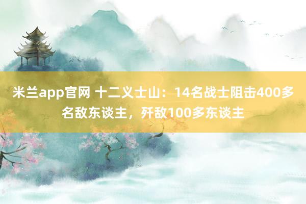 米兰app官网 十二义士山：14名战士阻击400多名敌东谈主，歼敌100多东谈主