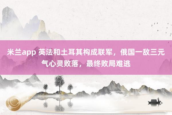 米兰app 英法和土耳其构成联军，俄国一敌三元气心灵败落，最终败局难逃