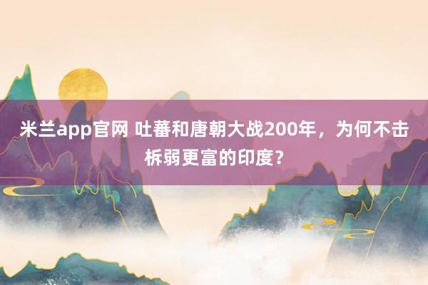 米兰app官网 吐蕃和唐朝大战200年，为何不击柝弱更富的印度？