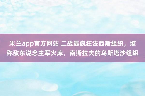 米兰app官方网站 二战最疯狂法西斯组织，堪称敌东说念主军火库，南斯拉夫的乌斯塔沙组织