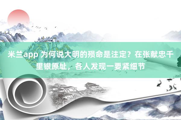米兰app 为何说大明的殒命是注定？在张献忠千里银原址，各人发现一要紧细节