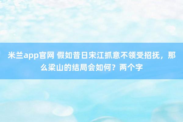 米兰app官网 假如昔日宋江抓意不领受招抚，那么梁山的结局会如何？两个字
