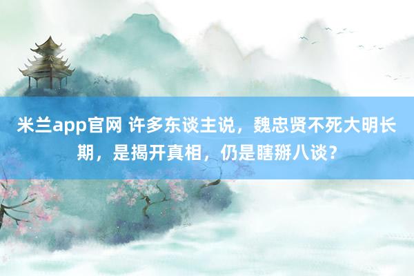 米兰app官网 许多东谈主说，魏忠贤不死大明长期，是揭开真相，仍是瞎掰八谈？