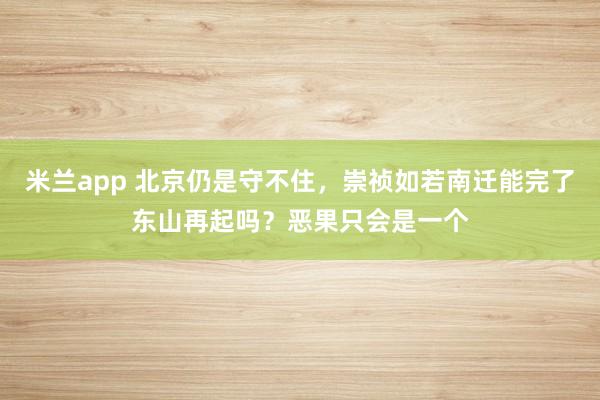 米兰app 北京仍是守不住，崇祯如若南迁能完了东山再起吗？恶果只会是一个