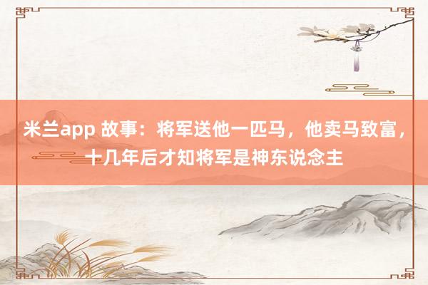 米兰app 故事：将军送他一匹马，他卖马致富，十几年后才知将军是神东说念主
