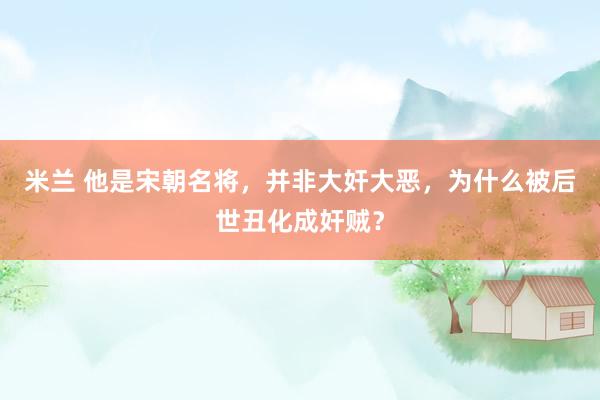 米兰 他是宋朝名将，并非大奸大恶，为什么被后世丑化成奸贼？