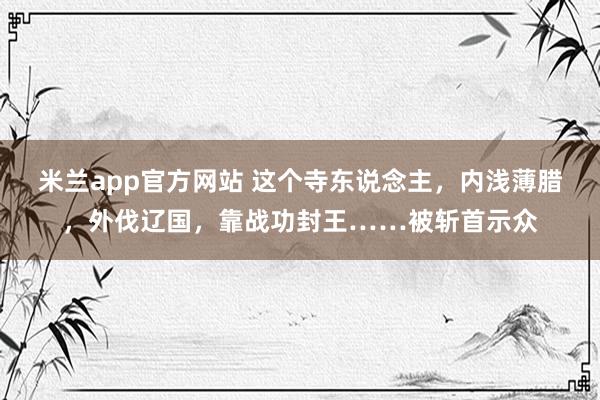 米兰app官方网站 这个寺东说念主，内浅薄腊，外伐辽国，靠战功封王……被斩首示众