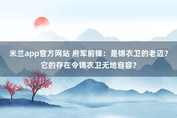 米兰app官方网站 府军前锋：是锦衣卫的老迈？它的存在令锦衣卫无地自容？