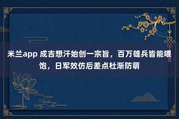 米兰app 成吉想汗始创一宗旨，百万雄兵皆能喂饱，日军效仿后差点杜渐防萌