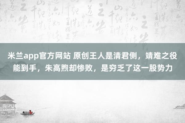 米兰app官方网站 原创王人是清君侧，靖难之役能到手，朱高煦却惨败，是穷乏了这一股势力