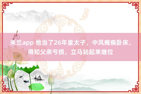 米兰app 他当了26年皇太子，中风瘫痪卧床，得知父亲亏损，立马站起来继位