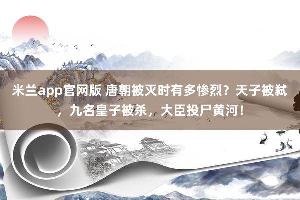 米兰app官网版 唐朝被灭时有多惨烈？天子被弑，九名皇子被杀，大臣投尸黄河！