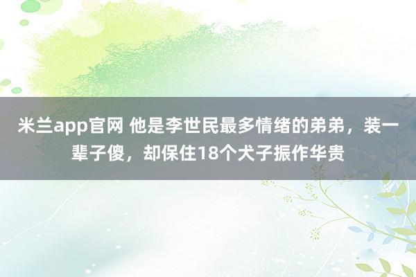米兰app官网 他是李世民最多情绪的弟弟，装一辈子傻，却保住18个犬子振作华贵