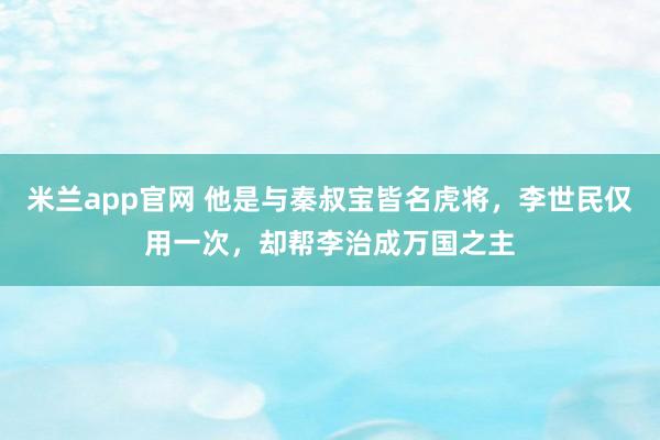 米兰app官网 他是与秦叔宝皆名虎将，李世民仅用一次，却帮李治成万国之主