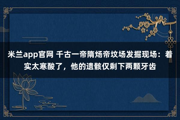 米兰app官网 千古一帝隋炀帝坟场发掘现场：着实太寒酸了，他的遗骸仅剩下两颗牙齿