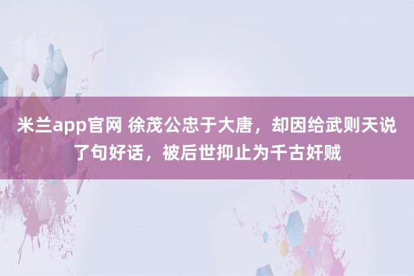 米兰app官网 徐茂公忠于大唐，却因给武则天说了句好话，被后世抑止为千古奸贼