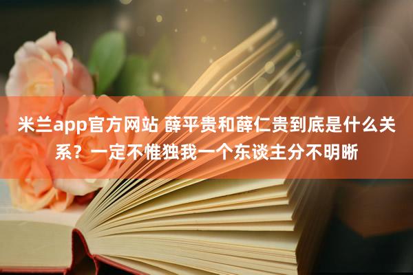 米兰app官方网站 薛平贵和薛仁贵到底是什么关系？一定不惟独我一个东谈主分不明晰