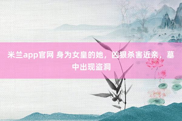米兰app官网 身为女皇的她，凶狠杀害近亲，墓中出现盗洞