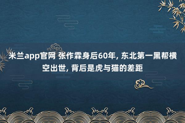 米兰app官网 张作霖身后60年， 东北第一黑帮横空出世， 背后是虎与猫的差距